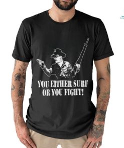 You either surf or you fight shirt