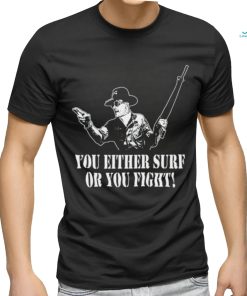 You either surf or you fight shirt