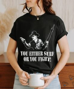 You either surf or you fight shirt