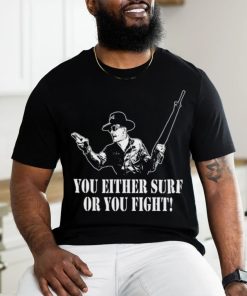 You either surf or you fight shirt