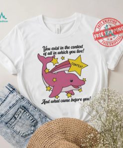 You exist in the context of all in which you live shirt