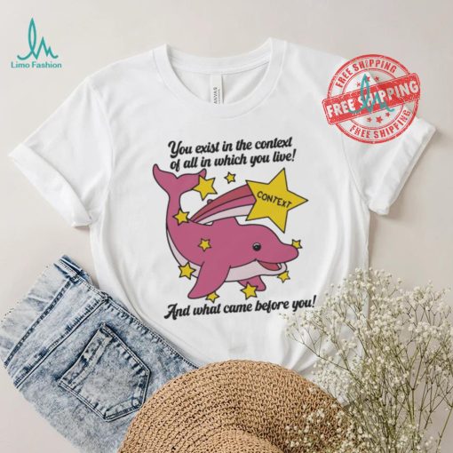 You exist in the context of all in which you live shirt