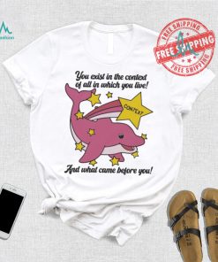 You exist in the context of all in which you live shirt