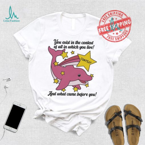 You exist in the context of all in which you live shirt