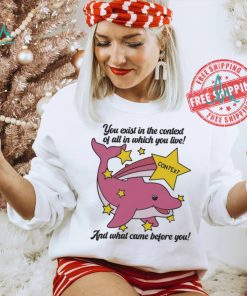 You exist in the context of all in which you live shirt