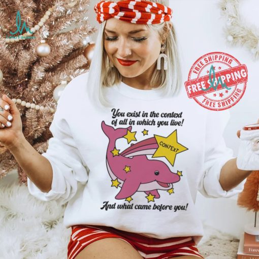 You exist in the context of all in which you live shirt