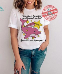 You exist in the context of all in which you live shirt