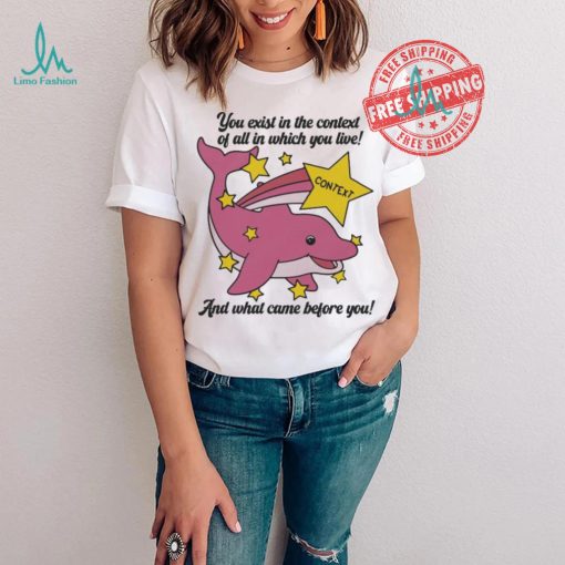 You exist in the context of all in which you live shirt