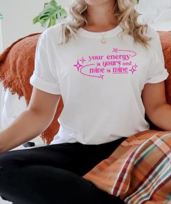 Your energy is yours and mine is mine shirt