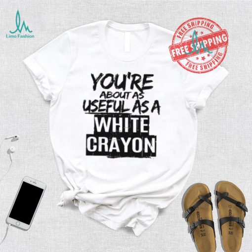 You’re About As Useful As A White Crayon Shirt