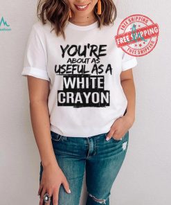You’re About As Useful As A White Crayon Shirt