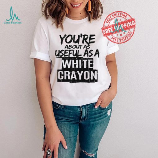 You’re About As Useful As A White Crayon Shirt