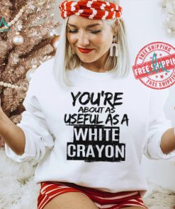 You’re About As Useful As A White Crayon Shirt