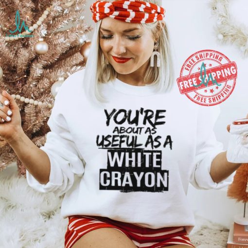 You’re About As Useful As A White Crayon Shirt