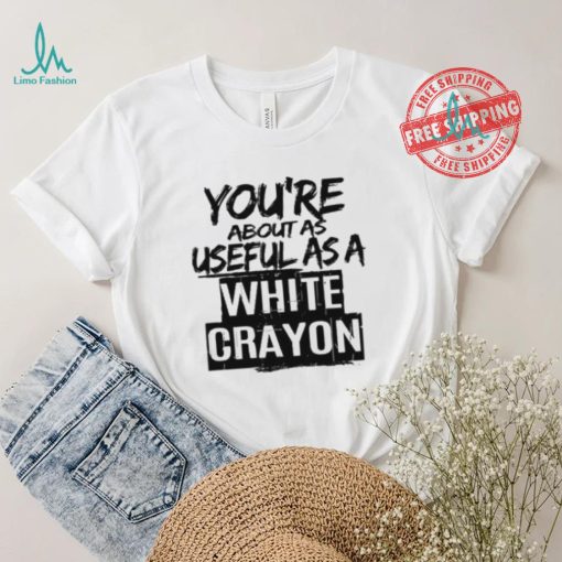 You’re About As Useful As A White Crayon Shirt