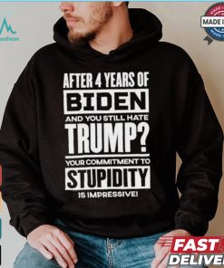 After 4 Years Of Biden And You Still Hate Trump Your Commitment To Stupidity Is Impressive T shirt