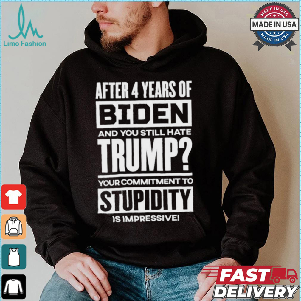 After 4 Years Of Biden And You Still Hate Trump Your Commitment To Stupidity Is Impressive T shirt After 4 Years Of Biden And You Still Hate Trump Your Commitment To Stupidity Is Impressive T shirt