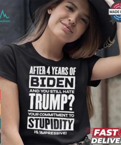 After 4 Years Of Biden And You Still Hate Trump Your Commitment To Stupidity Is Impressive T shirt, hoodie, sweater, long sleeve and tank top After 4 Years Of Biden And You Still Hate Trump Your Commitment To Stupidity Is Impressive T shirt