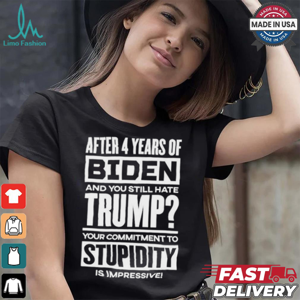 After 4 Years Of Biden And You Still Hate Trump Your Commitment To Stupidity Is Impressive T shirt After 4 Years Of Biden And You Still Hate Trump Your Commitment To Stupidity Is Impressive T shirt
