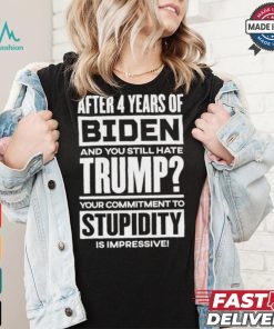 After 4 Years Of Biden And You Still Hate Trump Your Commitment To Stupidity Is Impressive T shirt, hoodie, sweater, long sleeve and tank top After 4 Years Of Biden And You Still Hate Trump Your Commitment To Stupidity Is Impressive T shirt