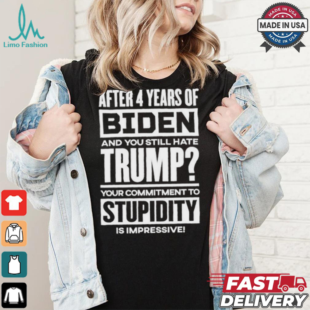 After 4 Years Of Biden And You Still Hate Trump Your Commitment To Stupidity Is Impressive T shirt After 4 Years Of Biden And You Still Hate Trump Your Commitment To Stupidity Is Impressive T shirt