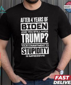 After 4 Years Of Biden And You Still Hate Trump Your Commitment To Stupidity Is Impressive T shirt, hoodie, sweater, long sleeve and tank top After 4 Years Of Biden And You Still Hate Trump Your Commitment To Stupidity Is Impressive T shirt