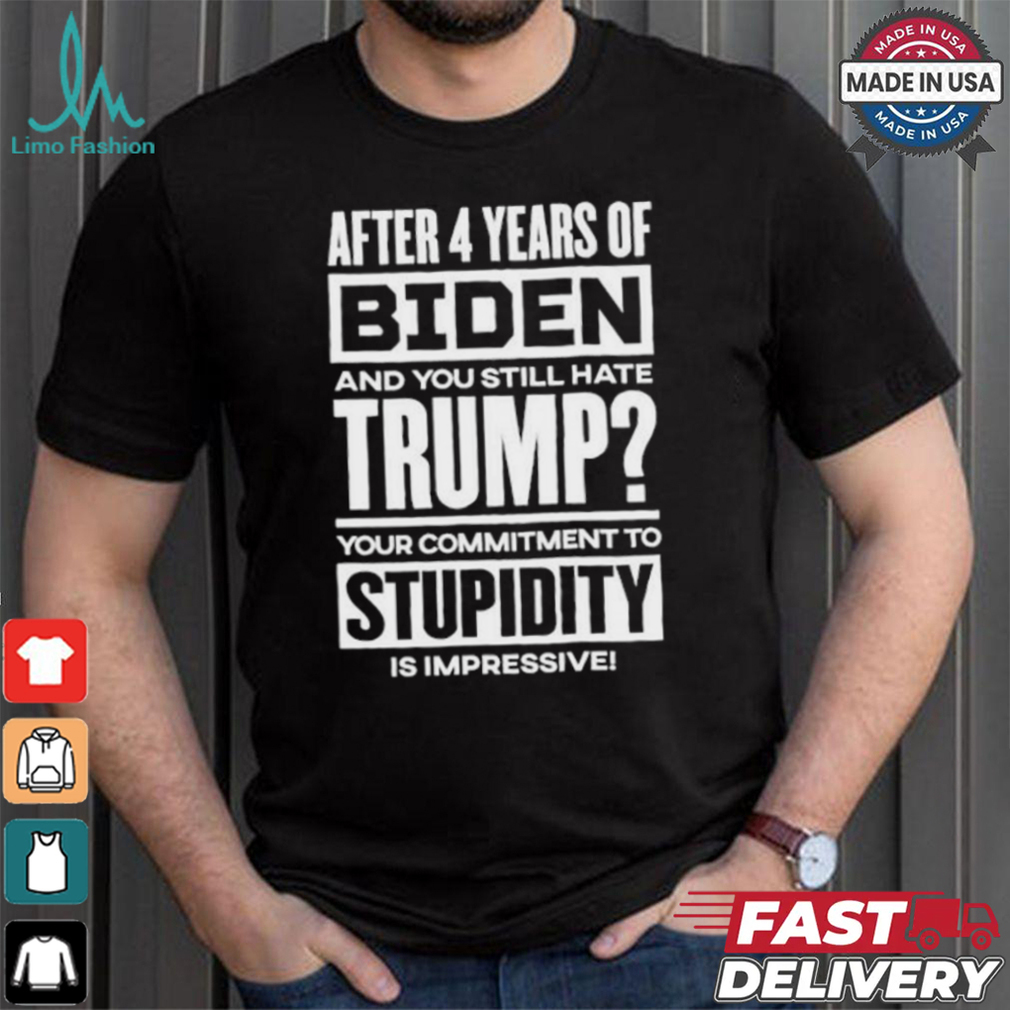 After 4 Years Of Biden And You Still Hate Trump Your Commitment To Stupidity Is Impressive T shirt After 4 Years Of Biden And You Still Hate Trump Your Commitment To Stupidity Is Impressive T shirt