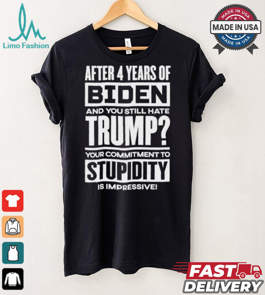 After 4 Years Of Biden And You Still Hate Trump Your Commitment To Stupidity Is Impressive T shirt After 4 Years Of Biden And You Still Hate Trump Your Commitment To Stupidity Is Impressive T shirt