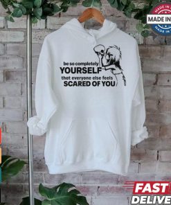 Be So Completely Yourself That Everyone Else Feels Scared Of You t shirt