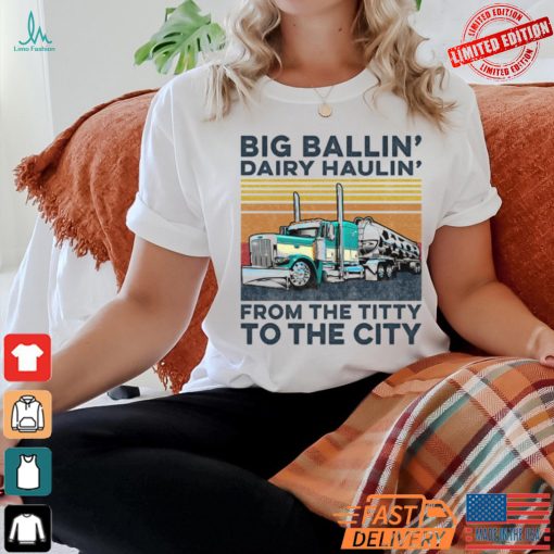 Big Ballin’ Dairy Haulin’ From The Titty To The City Trucker T Shirt