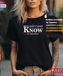 Bro I Don’t Even Know At This Point Shirt