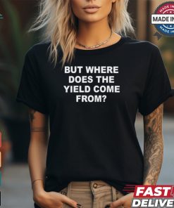 But Where Does The Yield Come From T Shirt