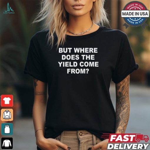 But Where Does The Yield Come From T Shirt