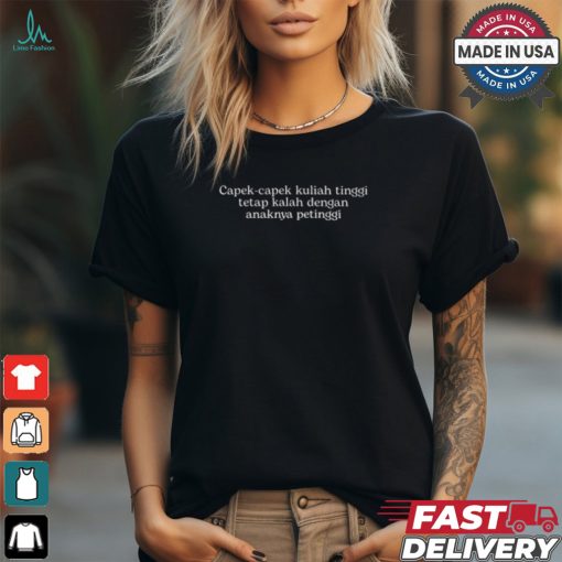 Capek Capek Kuliah Tinggi Tetap Kalah Dengan Anaknya Petinggi Shirt