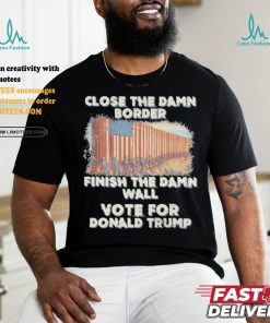 Close The Damn Border Finish The Damn Wall Vote For Donald Trump Shirt