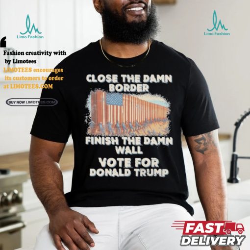 Close The Damn Border Finish The Damn Wall Vote For Donald Trump Shirt