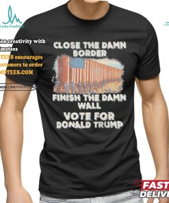 Close The Damn Border Finish The Damn Wall Vote For Donald Trump Shirt