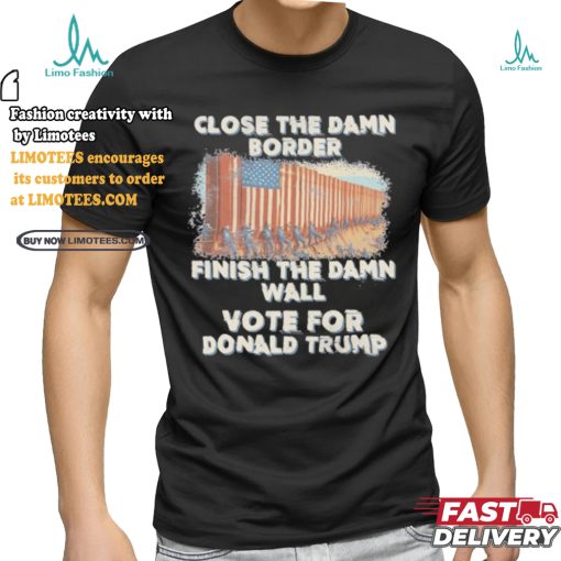 Close The Damn Border Finish The Damn Wall Vote For Donald Trump Shirt