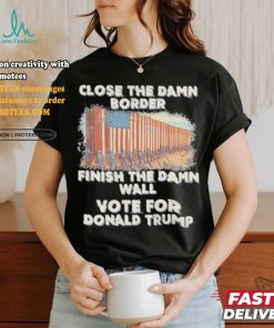 Close The Damn Border Finish The Damn Wall Vote For Donald Trump Shirt