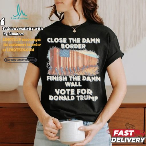 Close The Damn Border Finish The Damn Wall Vote For Donald Trump Shirt