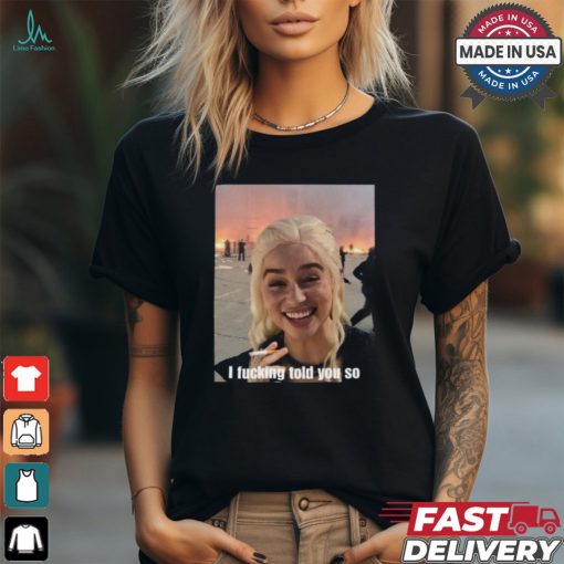 Daenerys Targaryen I Fucking Told You So Shirt