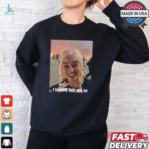 Daenerys Targaryen I Fucking Told You So Shirt