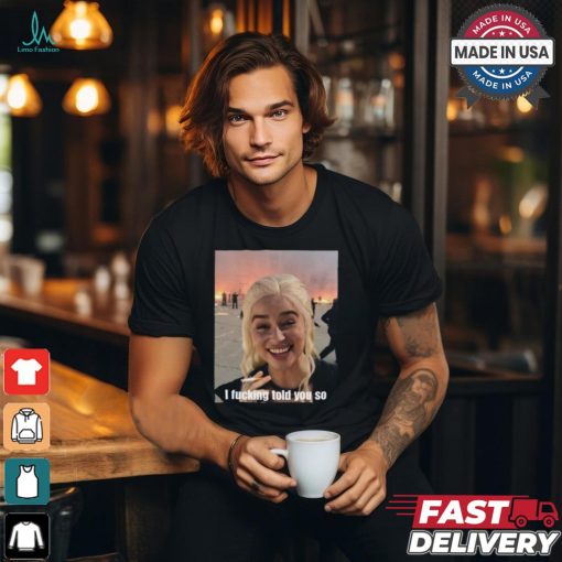 Daenerys Targaryen I Fucking Told You So Shirt