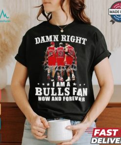 Damn Right I Am A Chicago Bulls Fan Now And Forever 2024 2025 Shirt