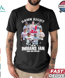 Damn Right I Am A Cleveland Indians Fan Now And Forever 2024 2025 Shirt