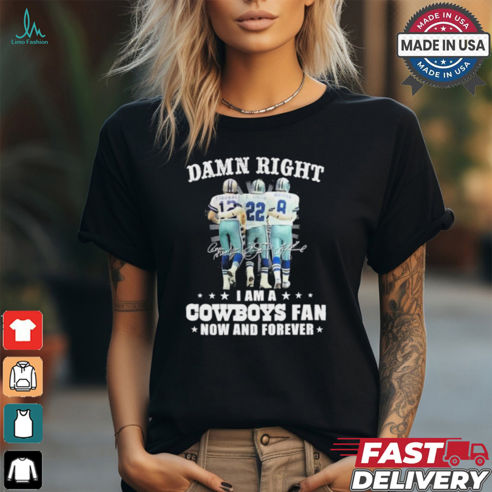 Damn Right I Am A Dallas Cowboys Staubach E. Smith And Aikman Fan Now And Forever Signatures Shirt Damn Right I Am A Dallas Cowboys Staubach E. Smith And Aikman Fan Now And Forever Signatures Shirt