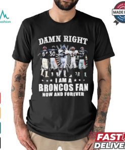 Damn Right I Am A Denver Broncos Fan Now And Forever 2024 2025 Shirt