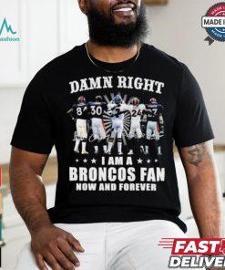 Damn Right I Am A Denver Broncos Fan Now And Forever 2024 2025 Shirt