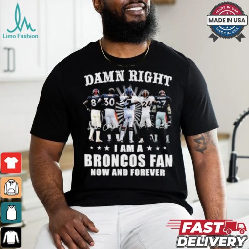 Damn Right I Am A Denver Broncos Fan Now And Forever 2024 2025 Shirt