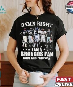 Damn Right I Am A Denver Broncos Fan Now And Forever 2024 2025 Shirt